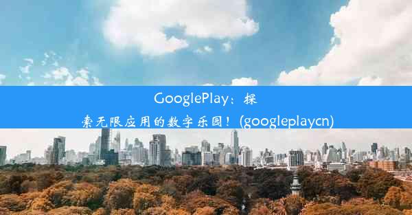 GooglePlay：探索无限应用的数字乐园！(googleplaycn)