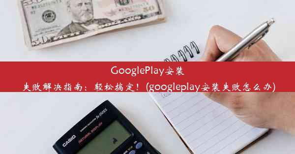 GooglePlay安装失败解决指南：轻松搞定！(googleplay安装失败怎么办)