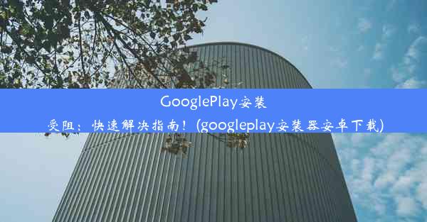 GooglePlay安装受阻：快速解决指南！(googleplay安装器安卓下载)