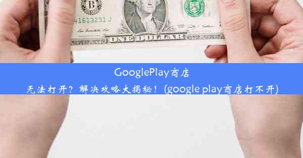 GooglePlay商店无法打开？解决攻略大揭秘！(google play商店打不开)