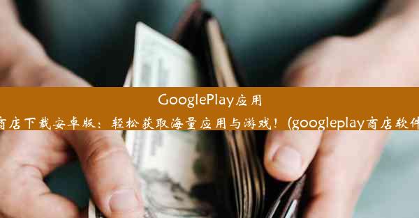 GooglePlay应用商店下载安卓版：轻松获取海量应用与游戏！(googleplay商店软件)