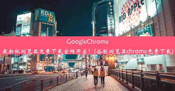 GoogleChrome最新版浏览器免费下载官网开启！(谷歌浏览器chrome免费下载)