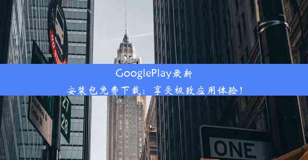 GooglePlay最新安装包免费下载：享受极致应用体验！