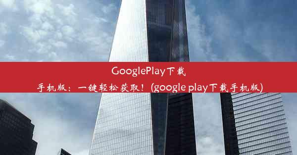 GooglePlay下载手机版：一键轻松获取！(google play下载手机版)