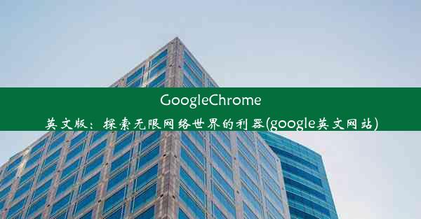 GoogleChrome英文版：探索无限网络世界的利器(google英文网站)