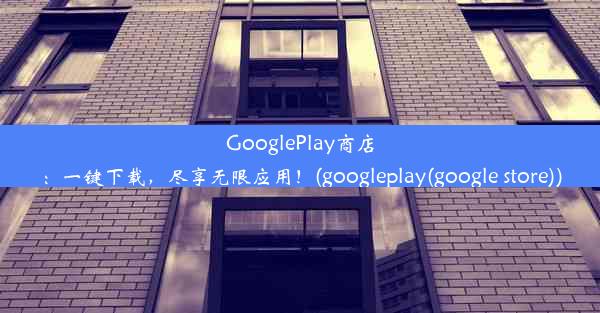 GooglePlay商店：一键下载，尽享无限应用！(googleplay(google store))