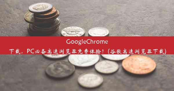 GoogleChrome下载，PC必备高速浏览器免费体验！(谷歌高速浏览器下载)