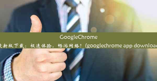 GoogleChrome最新版下载：极速体验，畅游网络！(googlechrome app download)