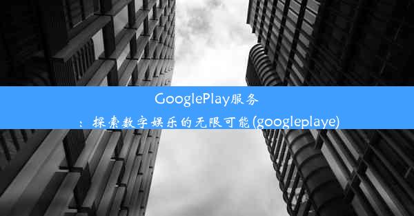 GooglePlay服务：探索数字娱乐的无限可能(googleplaye)