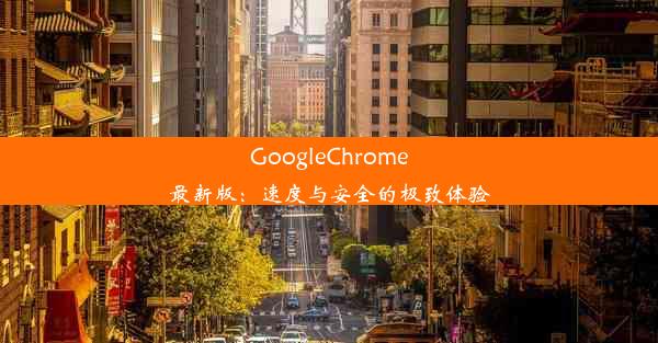 GoogleChrome最新版：速度与安全的极致体验