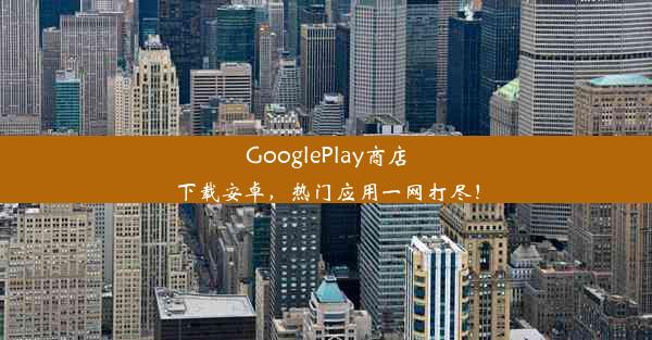 GooglePlay商店下载安卓，热门应用一网打尽！