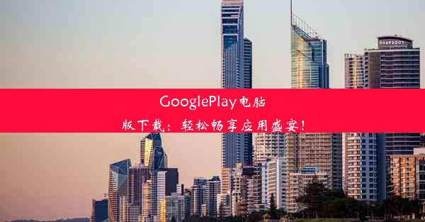 GooglePlay电脑版下载：轻松畅享应用盛宴！