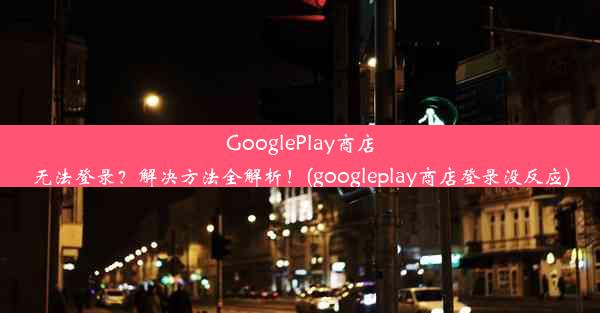 GooglePlay商店无法登录？解决方法全解析！(googleplay商店登录没反应)