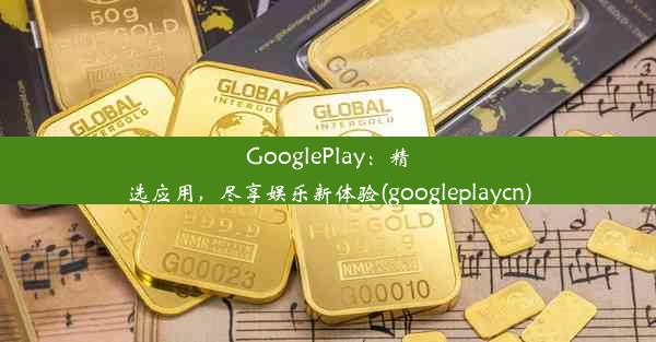 GooglePlay：精选应用，尽享娱乐新体验(googleplaycn)