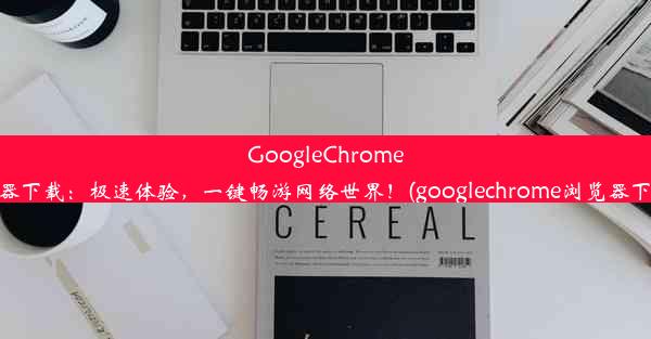 GoogleChrome手机浏览器下载：极速体验，一键畅游网络世界！(googlechrome浏览器下载安卓版)