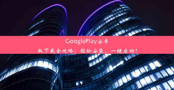 GooglePlay安卓版下载全攻略：轻松安装，一键启动！