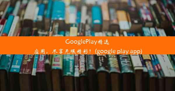 GooglePlay精选应用，尽享无限精彩！(google play app)