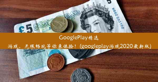 GooglePlay精选游戏，无限畅玩等你来体验！(googleplay游戏2020最新版)