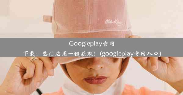 Googleplay官网下载：热门应用一键获取！(googleplay官网入口)