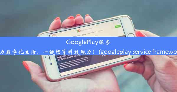 GooglePlay服务助力数字化生活，一键畅享科技魅力！(googleplay service framework)