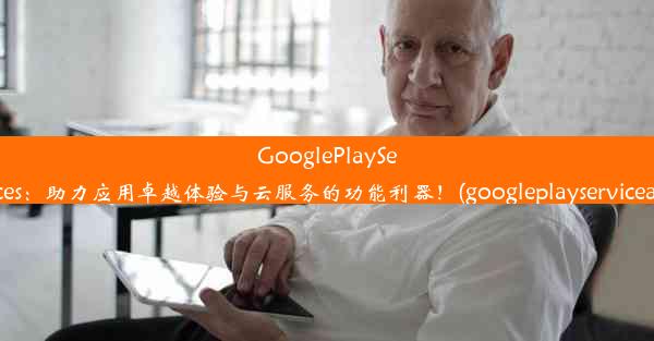 GooglePlayServices：助力应用卓越体验与云服务的功能利器！(googleplayserviceapp)