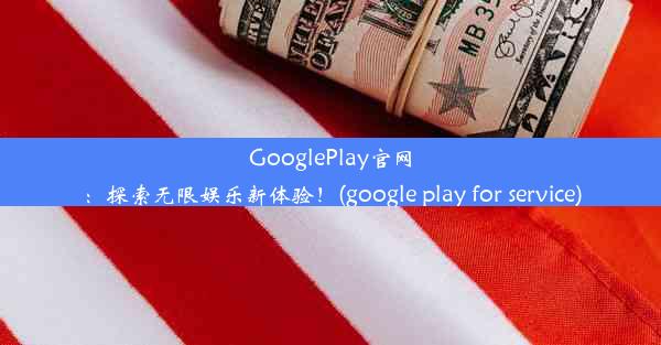 GooglePlay官网：探索无限娱乐新体验！(google play for service)