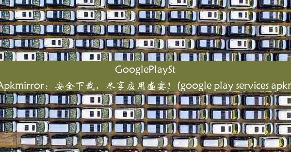 GooglePlayStore与Apkmirror：安全下载，尽享应用盛宴！(google play services 