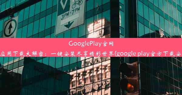 GooglePlay官网安卓应用下载大解密：一键安装尽享精彩世界(google play官方下载安卓版)