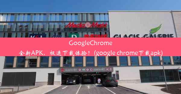 GoogleChrome全新APK，极速下载体验！(google chrome下载apk)