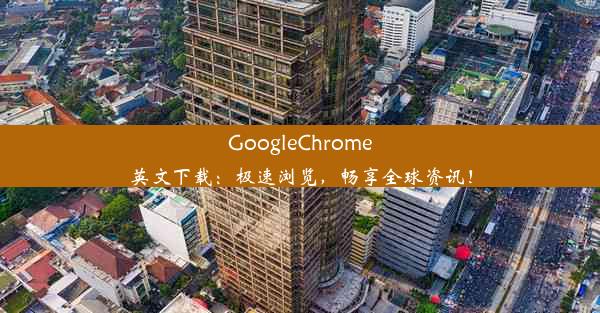 GoogleChrome英文下载：极速浏览，畅享全球资讯！