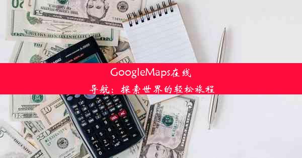 GoogleMaps在线导航：探索世界的轻松旅程