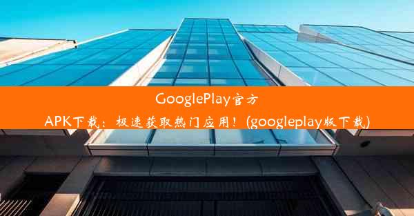 GooglePlay官方APK下载：极速获取热门应用！(googleplay版下载)