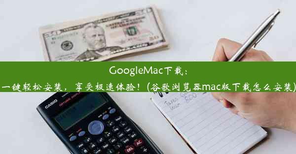 GoogleMac下载：一键轻松安装，享受极速体验！(谷歌浏览器mac版下载怎么安装)