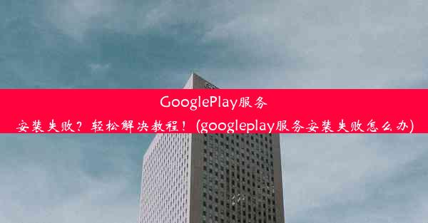 GooglePlay服务安装失败？轻松解决教程！(googleplay服务安装失败怎么办)