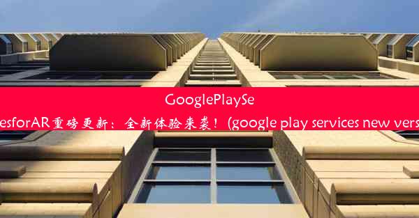 GooglePlayServicesforAR重磅更新：全新体验来袭！(google play services new