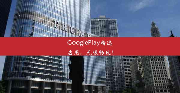 GooglePlay精选应用，无限畅玩！