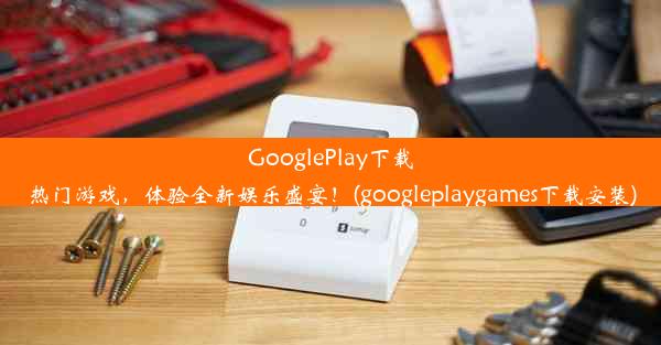 GooglePlay下载热门游戏，体验全新娱乐盛宴！(googleplaygames下载安装)