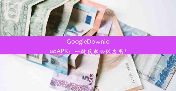 GoogleDownloadAPK：一键获取心仪应用！