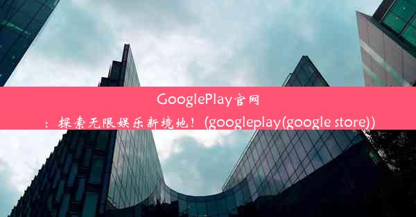 GooglePlay官网：探索无限娱乐新境地！(googleplay(google store))