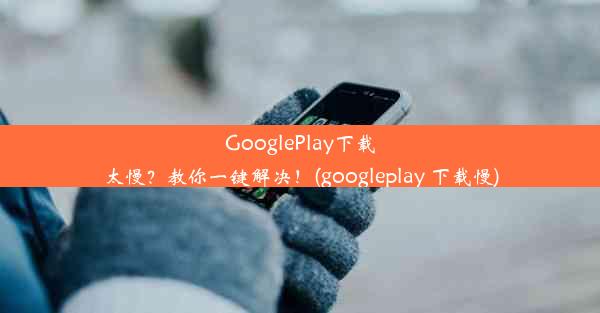 GooglePlay下载太慢？教你一键解决！(googleplay 下载慢)