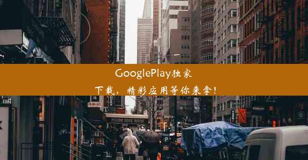 GooglePlay独家下载，精彩应用等你来拿！