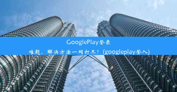 GooglePlay登录难题，解决方法一网打尽！(googleplay登入)