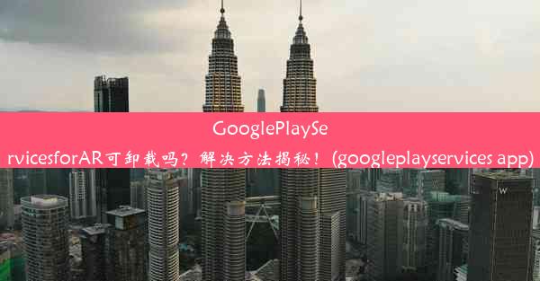 GooglePlayServicesforAR可卸载吗？解决方法揭秘！(googleplayservices app)