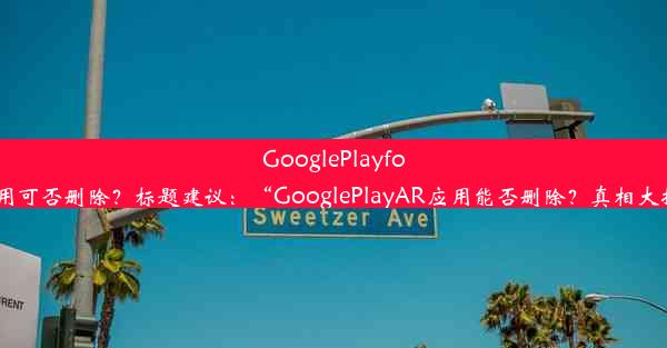 GooglePlayforAR应用可否删除？标题建议：“GooglePlayAR应用能否删除？真相大揭秘！”