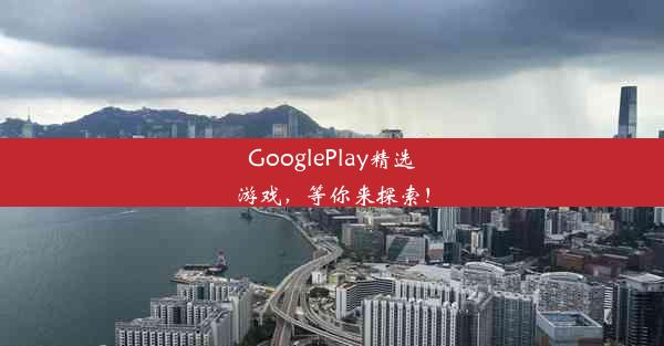 GooglePlay精选游戏，等你来探索！