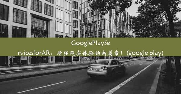 GooglePlayServicesforAR：增强现实体验的新篇章！(google play)