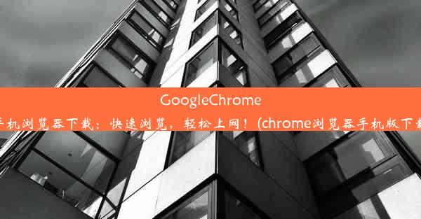 GoogleChrome手机浏览器下载：快速浏览，轻松上网！(chrome浏览器手机版下载)