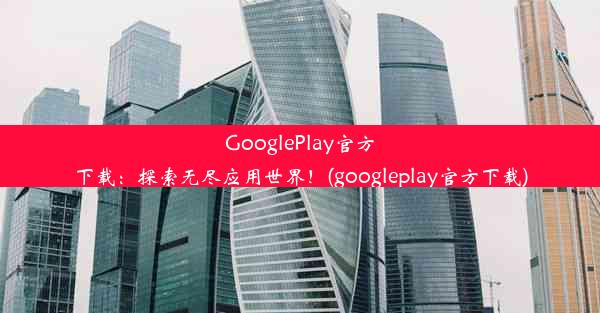 GooglePlay官方下载：探索无尽应用世界！(googleplay官方下载)