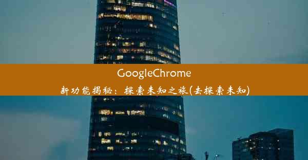 GoogleChrome新功能揭秘：探索未知之旅(去探索未知)