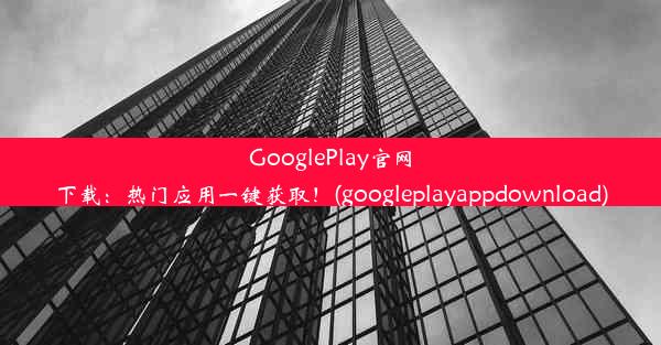 GooglePlay官网下载：热门应用一键获取！(googleplayappdownload)